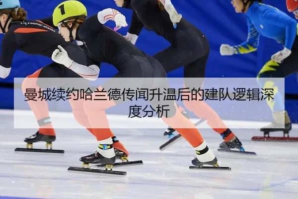 曼城续约哈兰德传闻升温后的建队逻辑深度分析