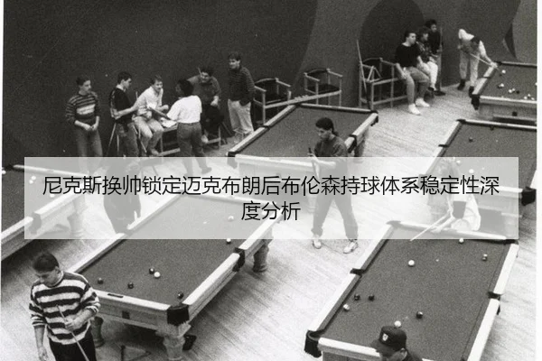 尼克斯换帅锁定迈克布朗后布伦森持球体系稳定性深度分析